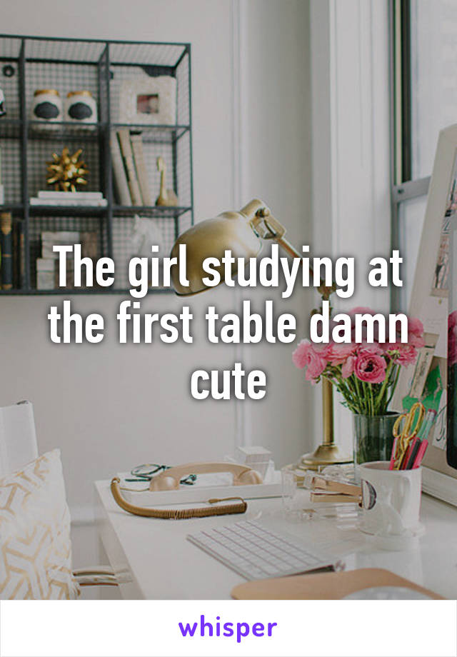 The girl studying at the first table damn cute