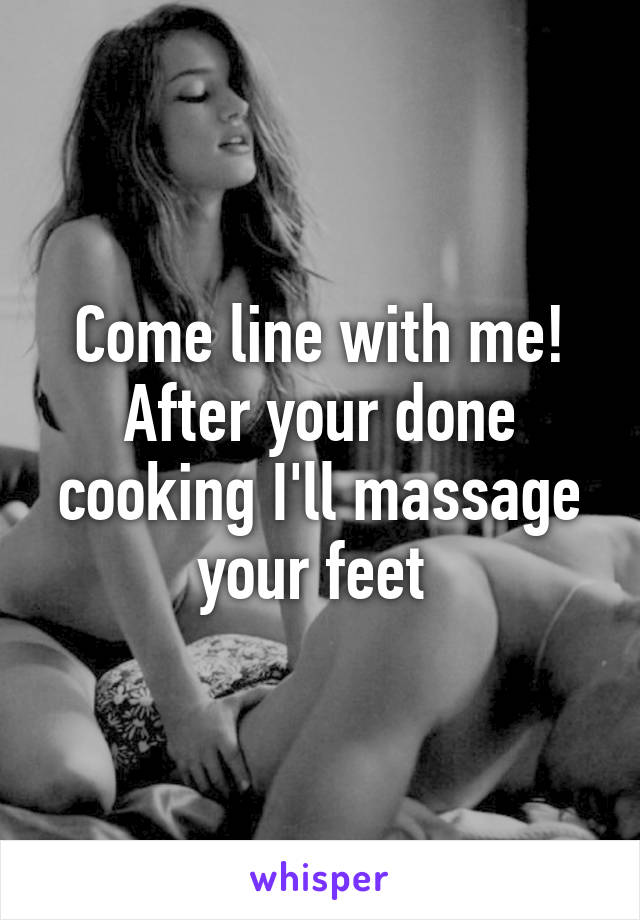 Come line with me! After your done cooking I'll massage your feet 