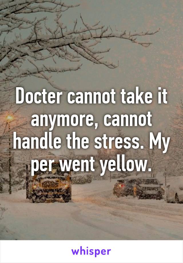 Docter cannot take it anymore, cannot handle the stress. My per went yellow.