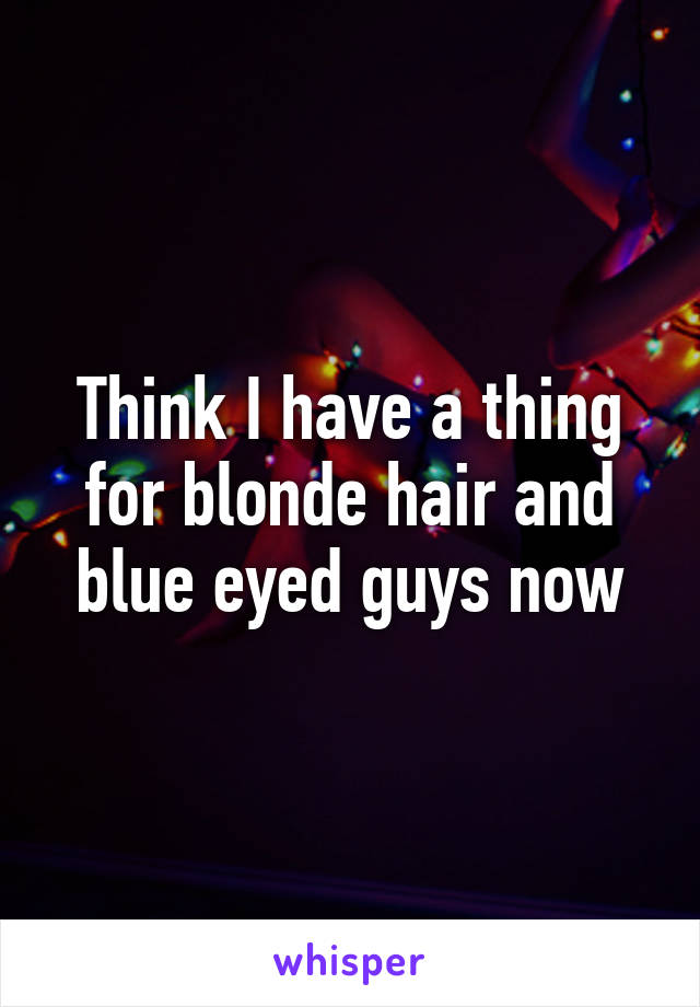 Think I have a thing for blonde hair and blue eyed guys now