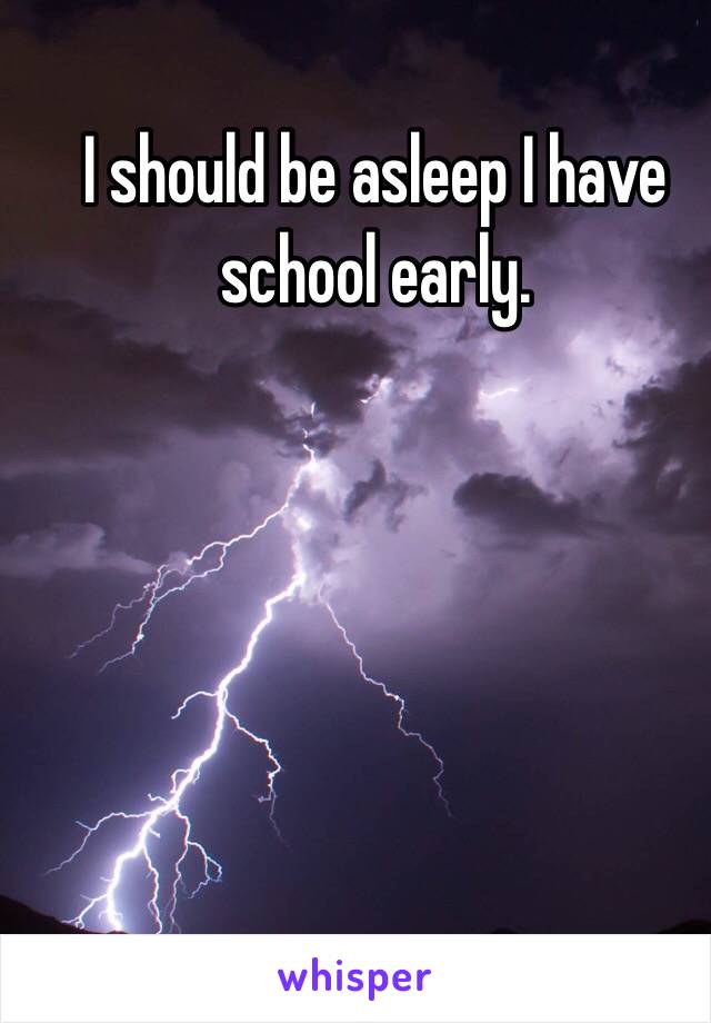 I should be asleep I have school early.