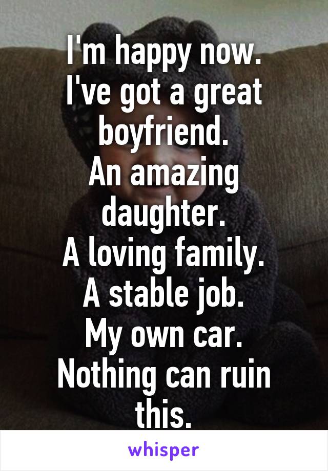 I'm happy now.
I've got a great boyfriend.
An amazing daughter.
A loving family.
A stable job.
My own car.
Nothing can ruin this.