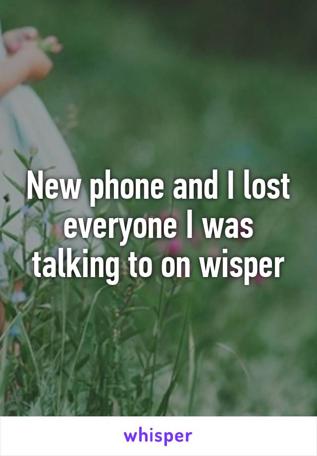 New phone and I lost everyone I was talking to on wisper