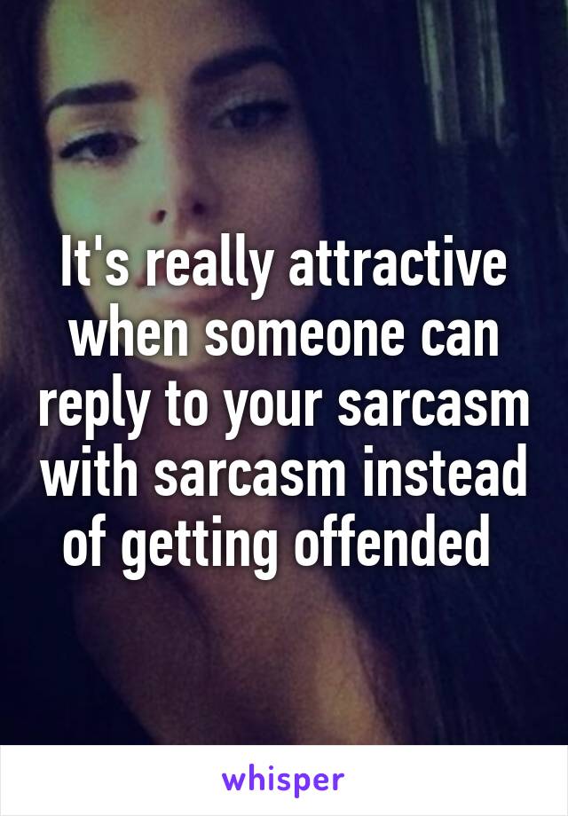 It's really attractive when someone can reply to your sarcasm with sarcasm instead of getting offended 