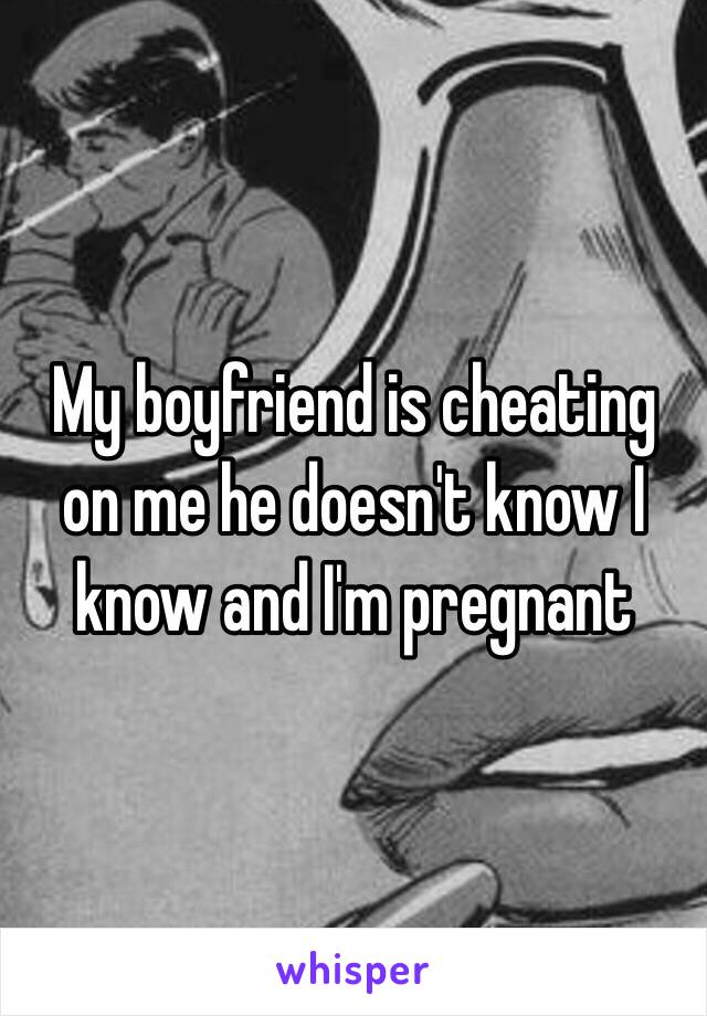 My boyfriend is cheating on me he doesn't know I know and I'm pregnant 