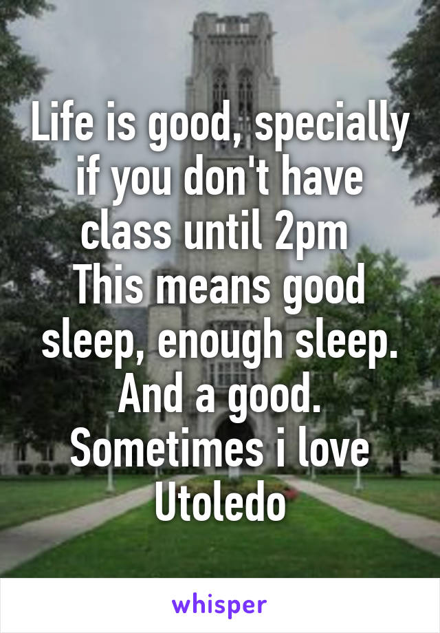 Life is good, specially if you don't have class until 2pm 
This means good sleep, enough sleep.
And a good.
Sometimes i love Utoledo