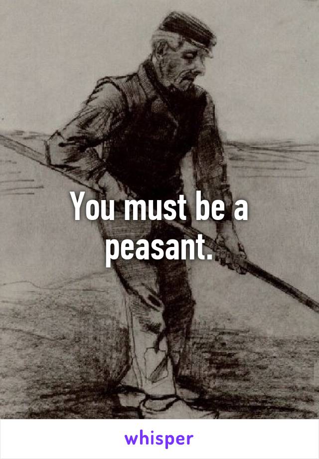 You must be a peasant.