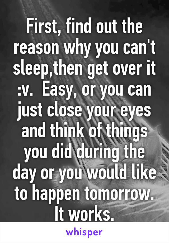 First, find out the reason why you can't sleep,then get over it :v.  Easy, or you can just close your eyes and think of things you did during the day or you would like to happen tomorrow. It works.