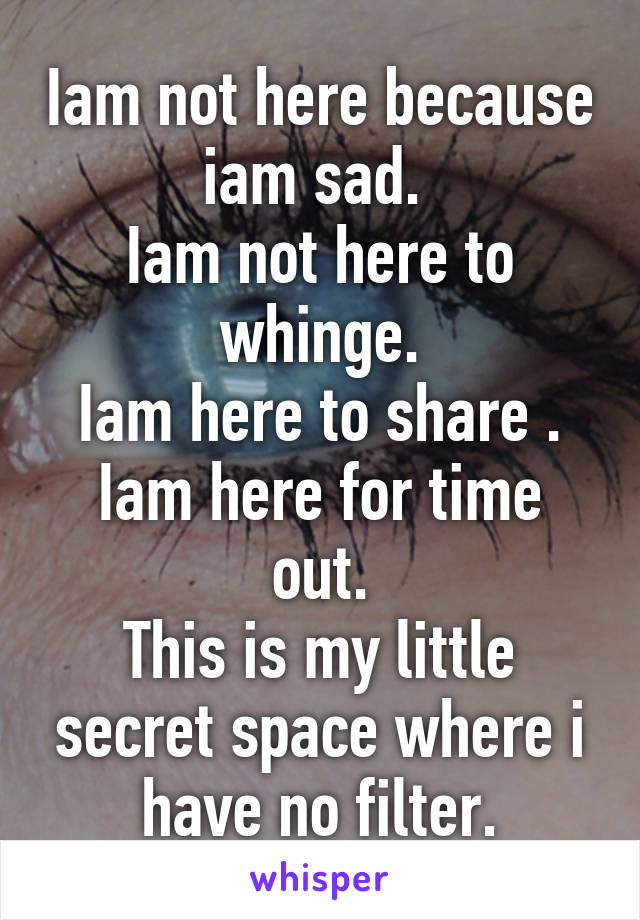 Iam not here because iam sad. 
Iam not here to whinge.
Iam here to share .
Iam here for time out.
This is my little secret space where i have no filter.