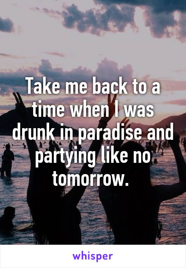 Take me back to a time when I was drunk in paradise and partying like no tomorrow. 