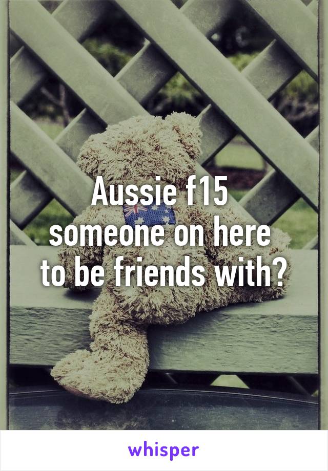 Aussie f15 
someone on here 
to be friends with?