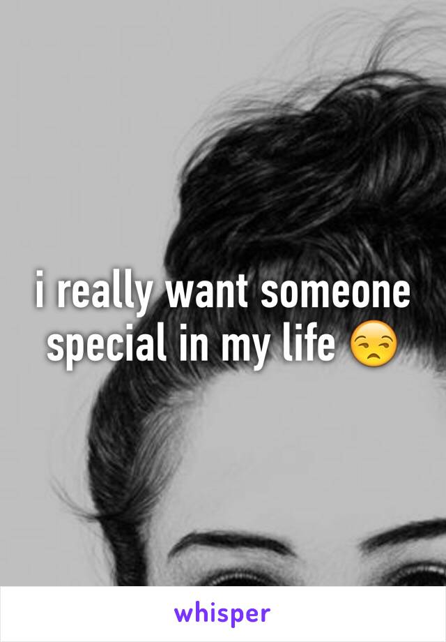 i really want someone special in my life 😒