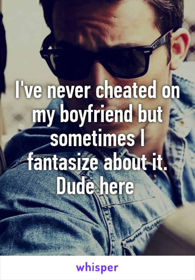 I've never cheated on my boyfriend but sometimes I fantasize about it.
Dude here 