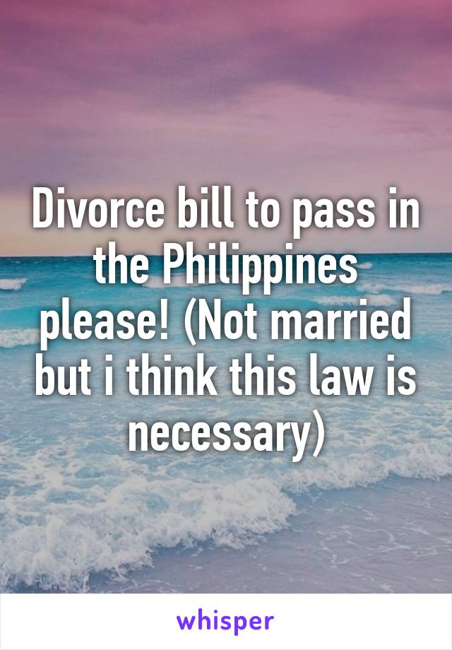 Divorce bill to pass in the Philippines please! (Not married but i think this law is necessary)