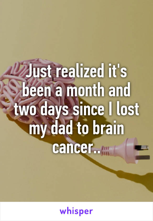 Just realized it's been a month and two days since I lost my dad to brain cancer..