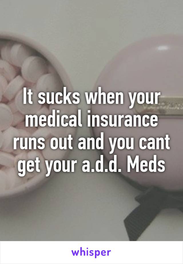 It sucks when your medical insurance runs out and you cant get your a.d.d. Meds