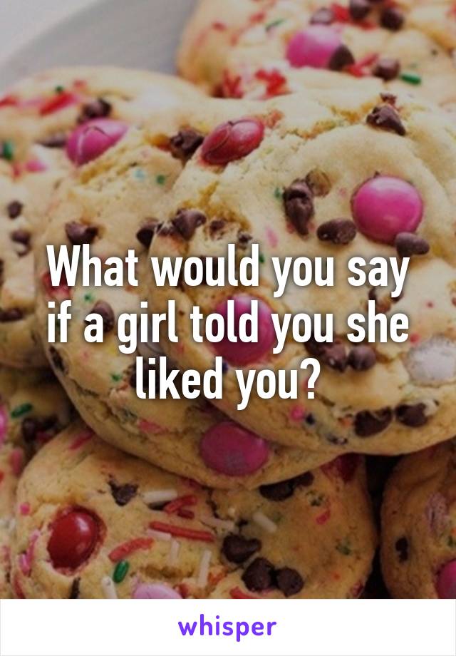 What would you say if a girl told you she liked you?