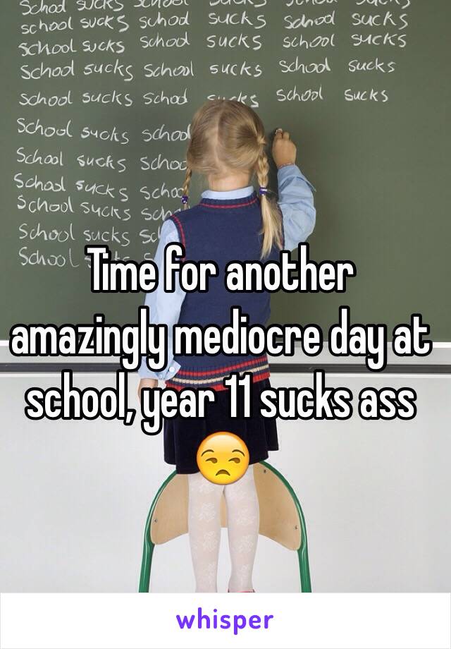 Time for another amazingly mediocre day at school, year 11 sucks ass 😒