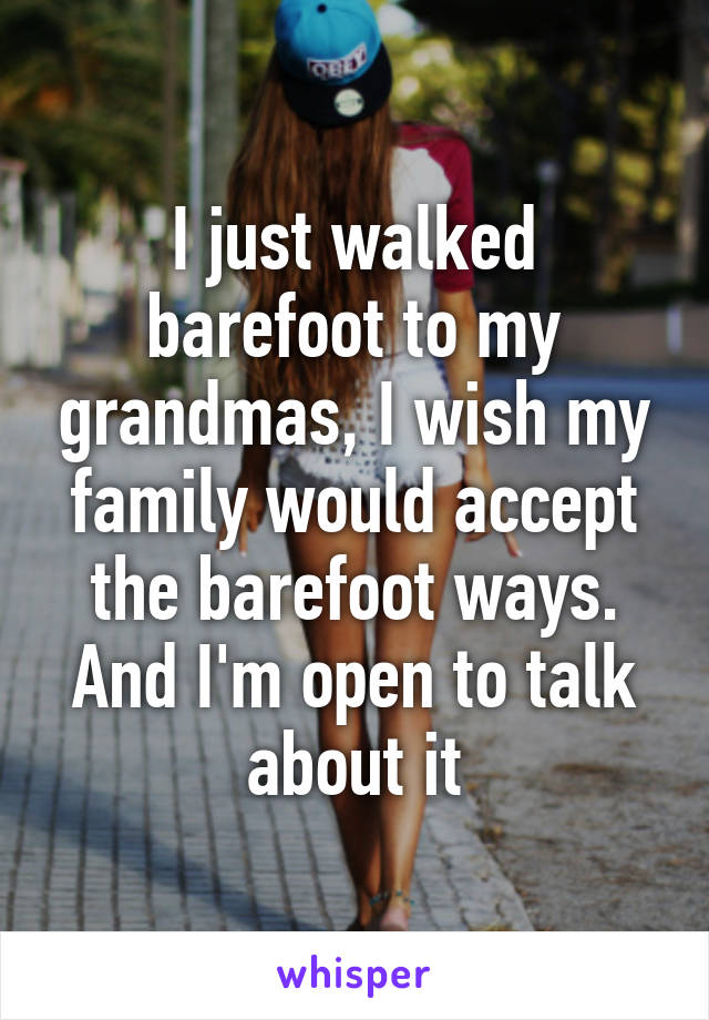 I just walked barefoot to my grandmas, I wish my family would accept the barefoot ways. And I'm open to talk about it