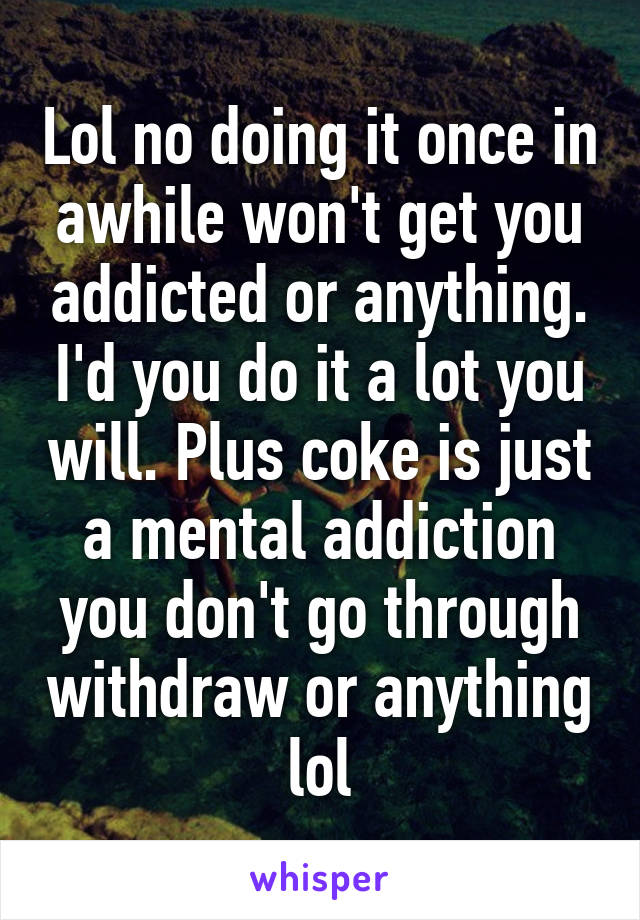 Lol no doing it once in awhile won't get you addicted or anything. I'd you do it a lot you will. Plus coke is just a mental addiction you don't go through withdraw or anything lol