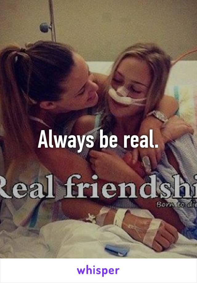 Always be real.