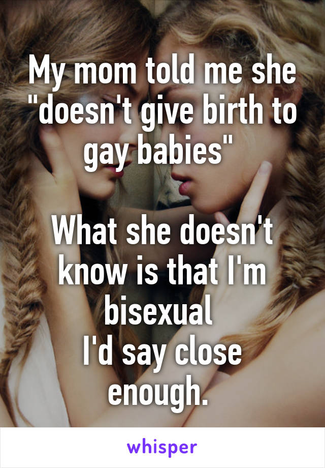 My mom told me she "doesn't give birth to gay babies" 

What she doesn't know is that I'm bisexual 
I'd say close enough. 