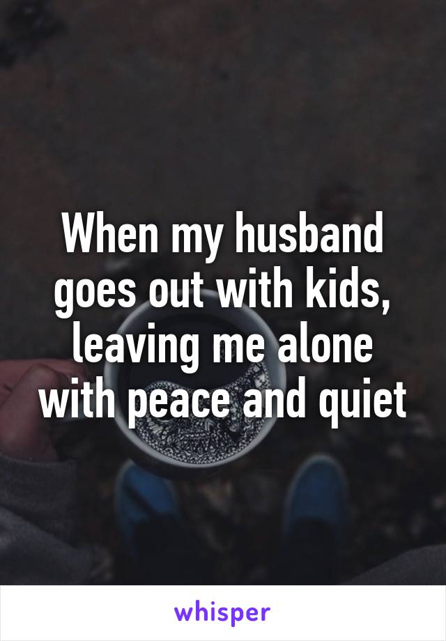 When my husband goes out with kids, leaving me alone with peace and quiet