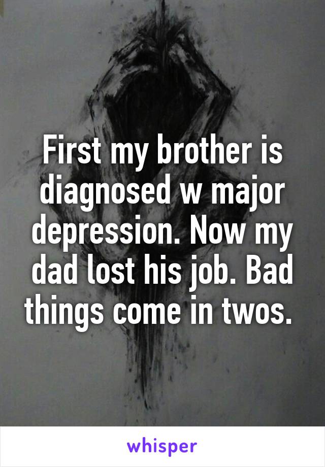 First my brother is diagnosed w major depression. Now my dad lost his job. Bad things come in twos. 