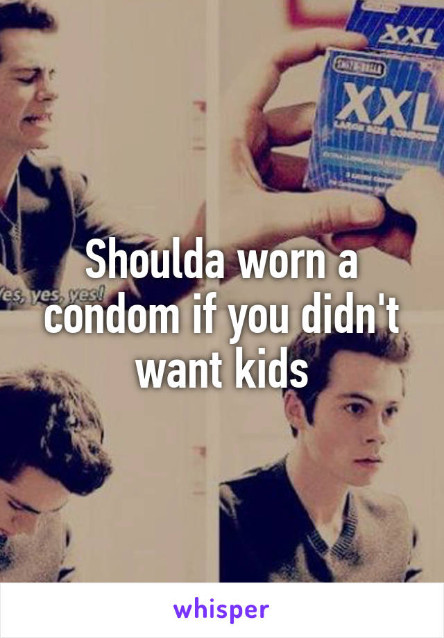 Shoulda worn a condom if you didn't want kids