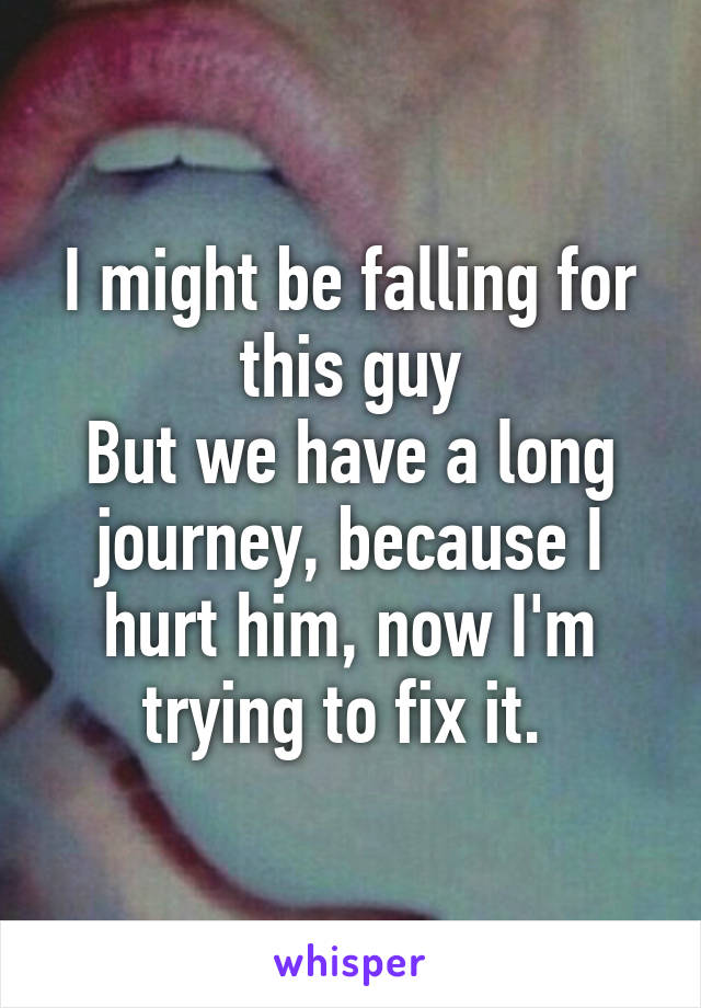 I might be falling for this guy
But we have a long journey, because I hurt him, now I'm trying to fix it. 