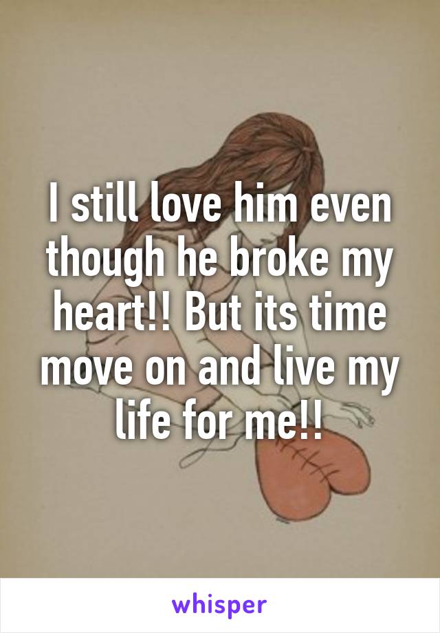 I still love him even though he broke my heart!! But its time move on and live my life for me!!