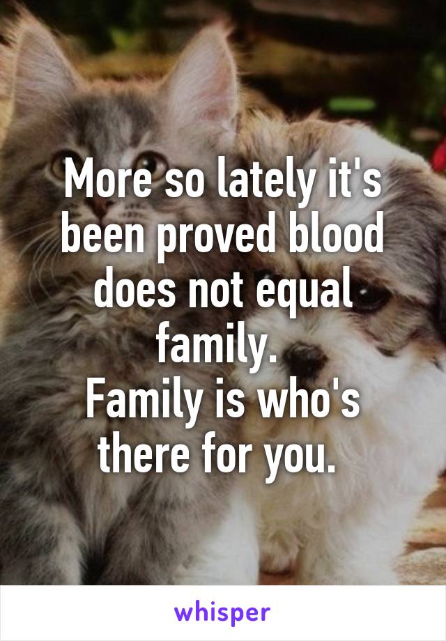 More so lately it's been proved blood does not equal family. 
Family is who's there for you. 