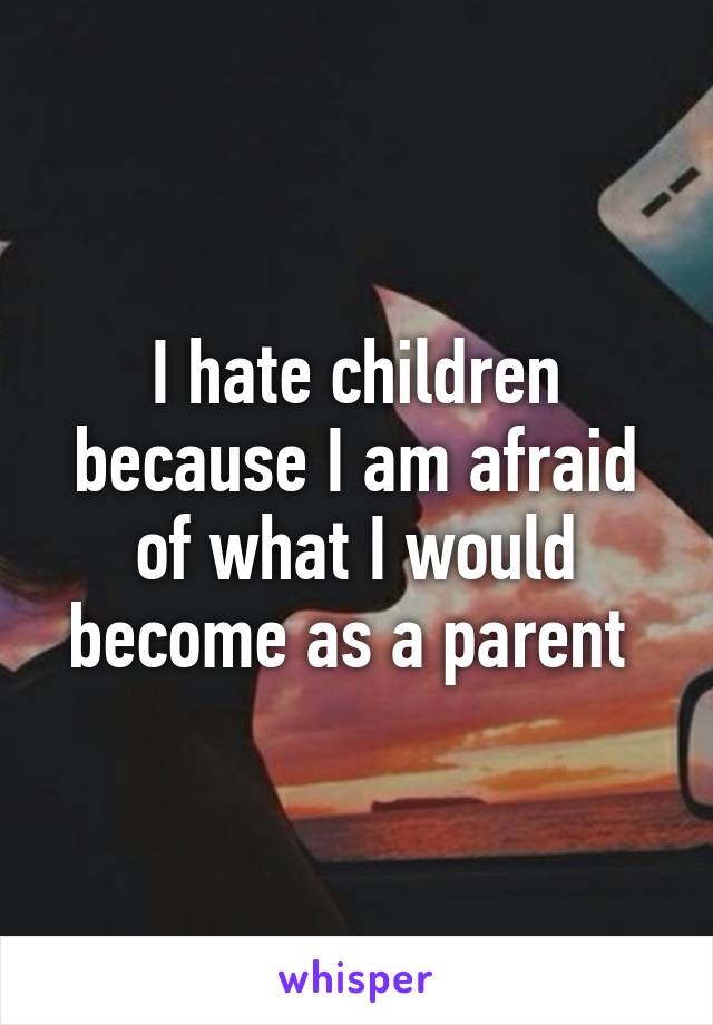 I hate children because I am afraid of what I would become as a parent 