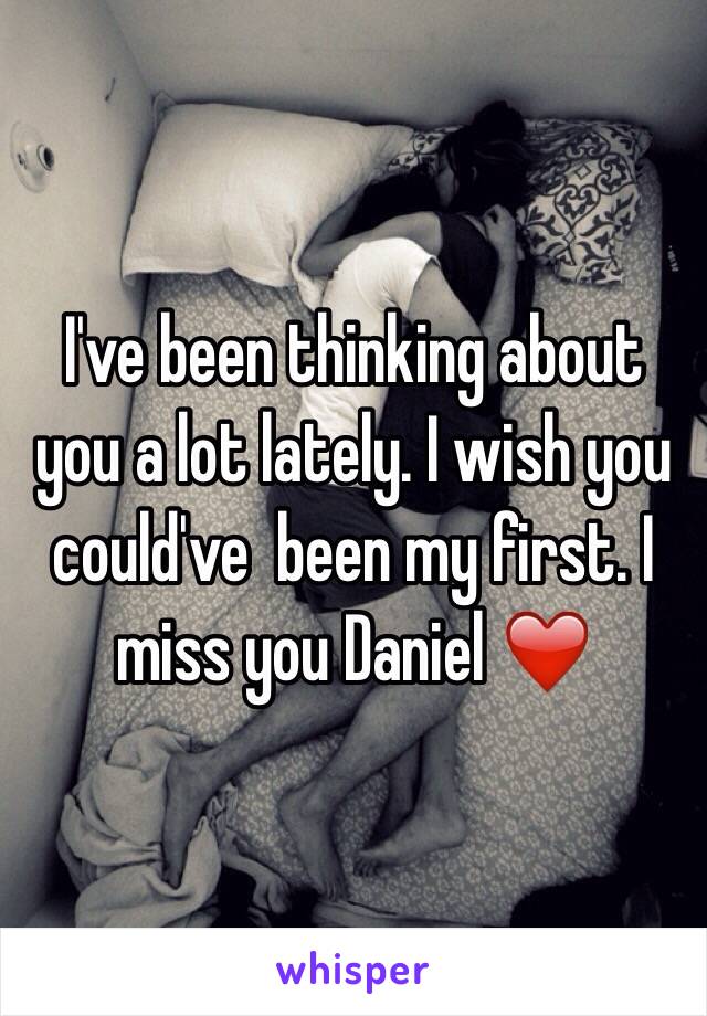 I've been thinking about you a lot lately. I wish you could've  been my first. I miss you Daniel ❤️