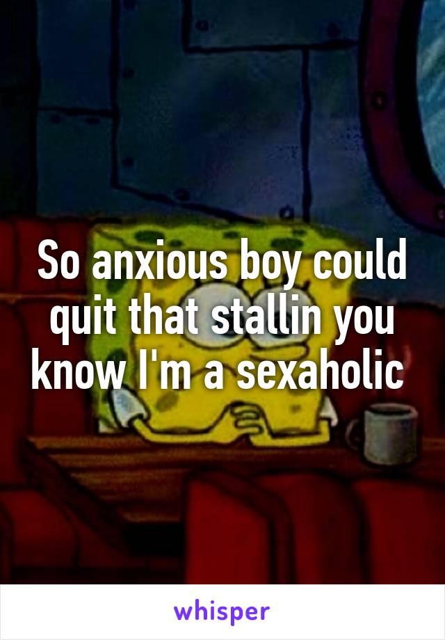 So anxious boy could quit that stallin you know I'm a sexaholic 