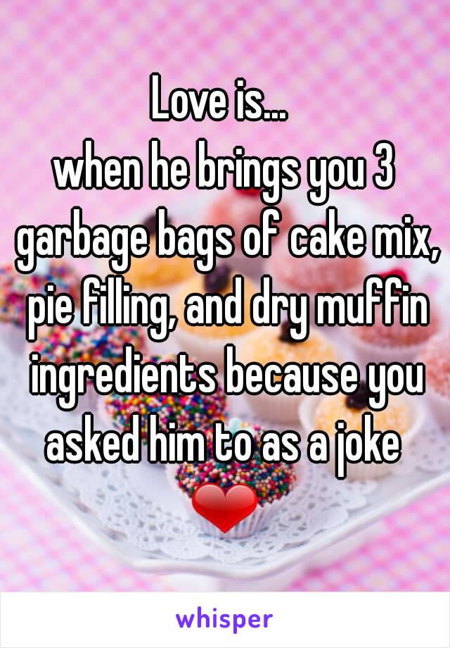 Love is... 
when he brings you 3 garbage bags of cake mix, pie filling, and dry muffin ingredients because you asked him to as a joke 
❤