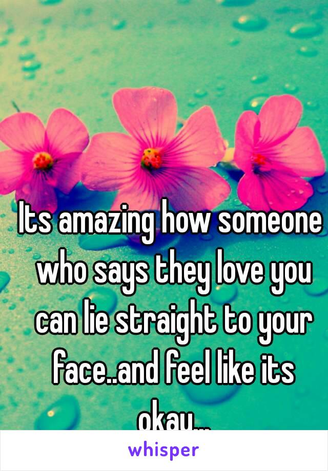 Its amazing how someone who says they love you can lie straight to your face..and feel like its okay...