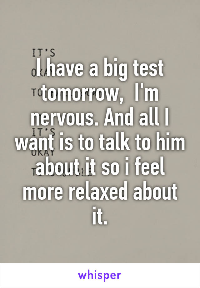 I have a big test tomorrow,  I'm nervous. And all I want is to talk to him about it so i feel more relaxed about it.