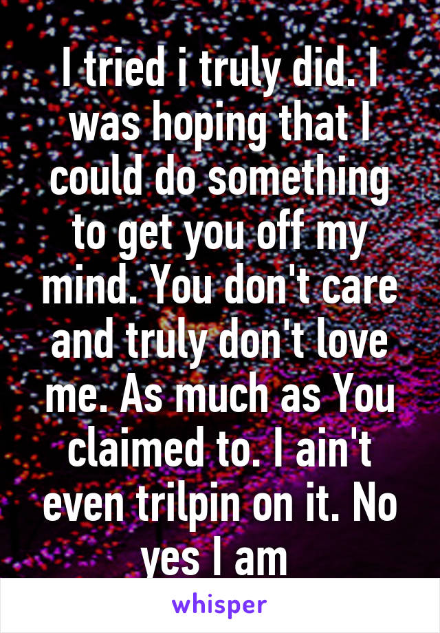 I tried i truly did. I was hoping that I could do something to get you off my mind. You don't care and truly don't love me. As much as You claimed to. I ain't even trilpin on it. No yes I am 