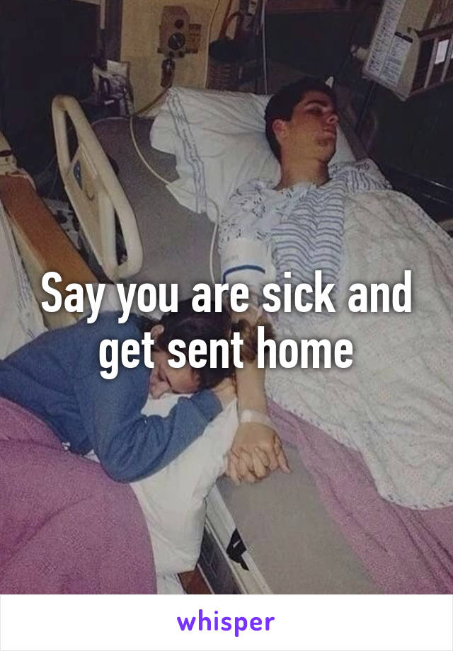 Say you are sick and get sent home