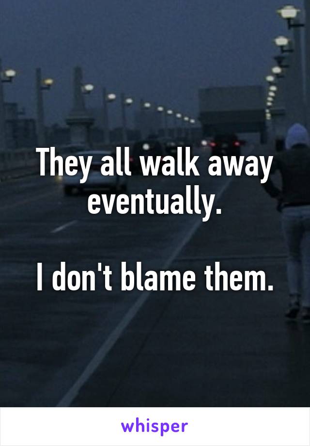 They all walk away eventually.

I don't blame them.