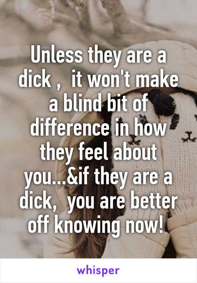 Unless they are a dick ,  it won't make a blind bit of difference in how they feel about you...&if they are a dick,  you are better off knowing now! 
