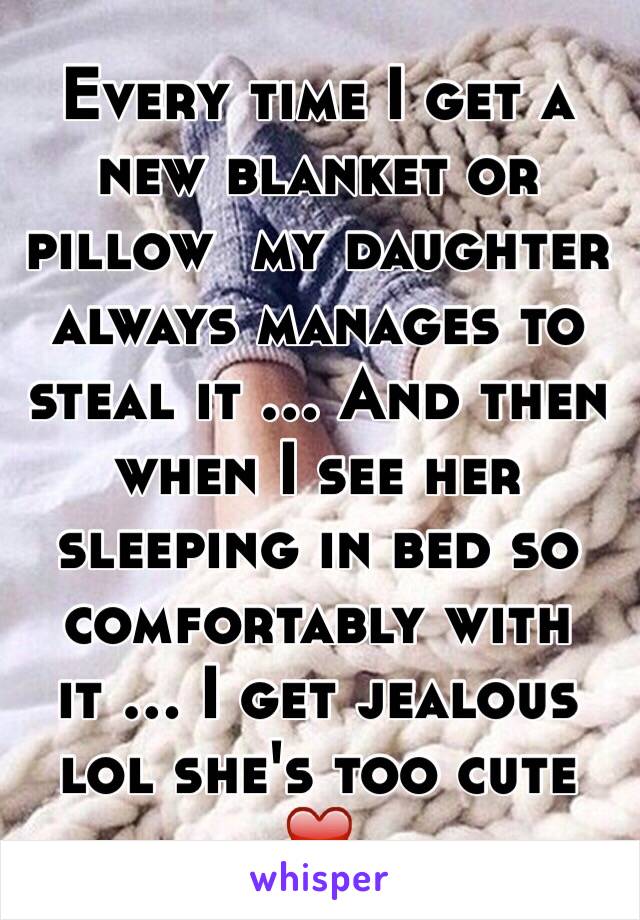 Every time I get a new blanket or pillow  my daughter always manages to steal it ... And then when I see her sleeping in bed so comfortably with it ... I get jealous lol she's too cute ❤️