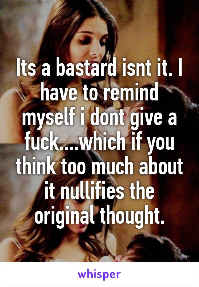 Its a bastard isnt it. I have to remind myself i dont give a fuck....which if you think too much about it nullifies the original thought.