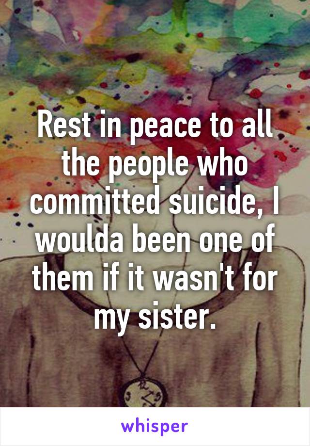 Rest in peace to all the people who committed suicide, I woulda been one of them if it wasn't for my sister.