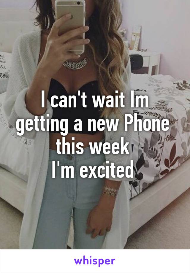 I can't wait Im getting a new Phone  this week 
I'm excited 