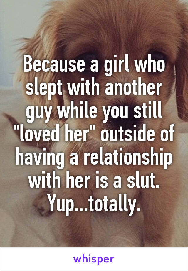 Because a girl who slept with another guy while you still "loved her" outside of having a relationship with her is a slut. Yup...totally.