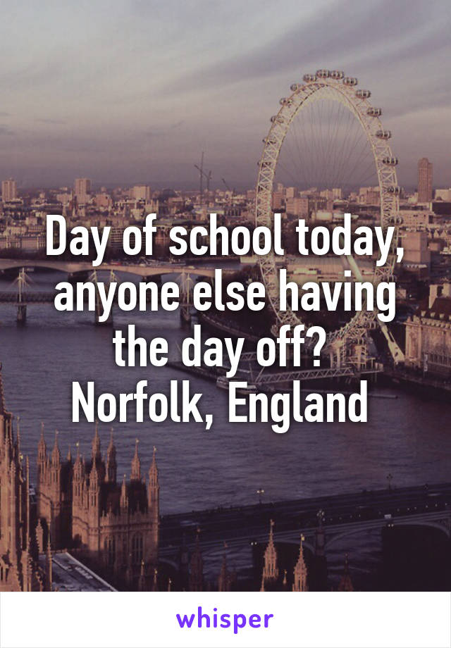 Day of school today, anyone else having the day off? 
Norfolk, England 