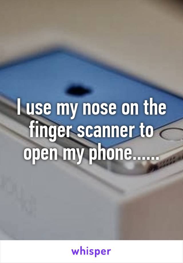 I use my nose on the finger scanner to open my phone......