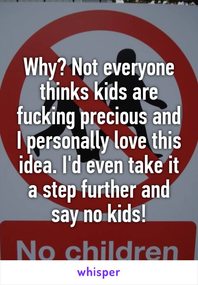 Why? Not everyone thinks kids are fucking precious and I personally love this idea. I'd even take it a step further and say no kids!